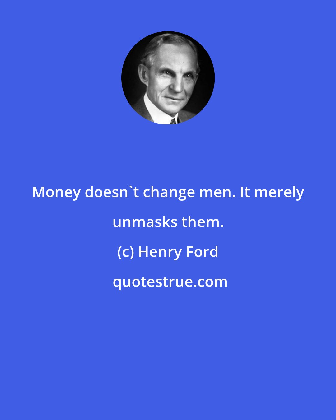 Henry Ford: Money doesn't change men. It merely unmasks them.
