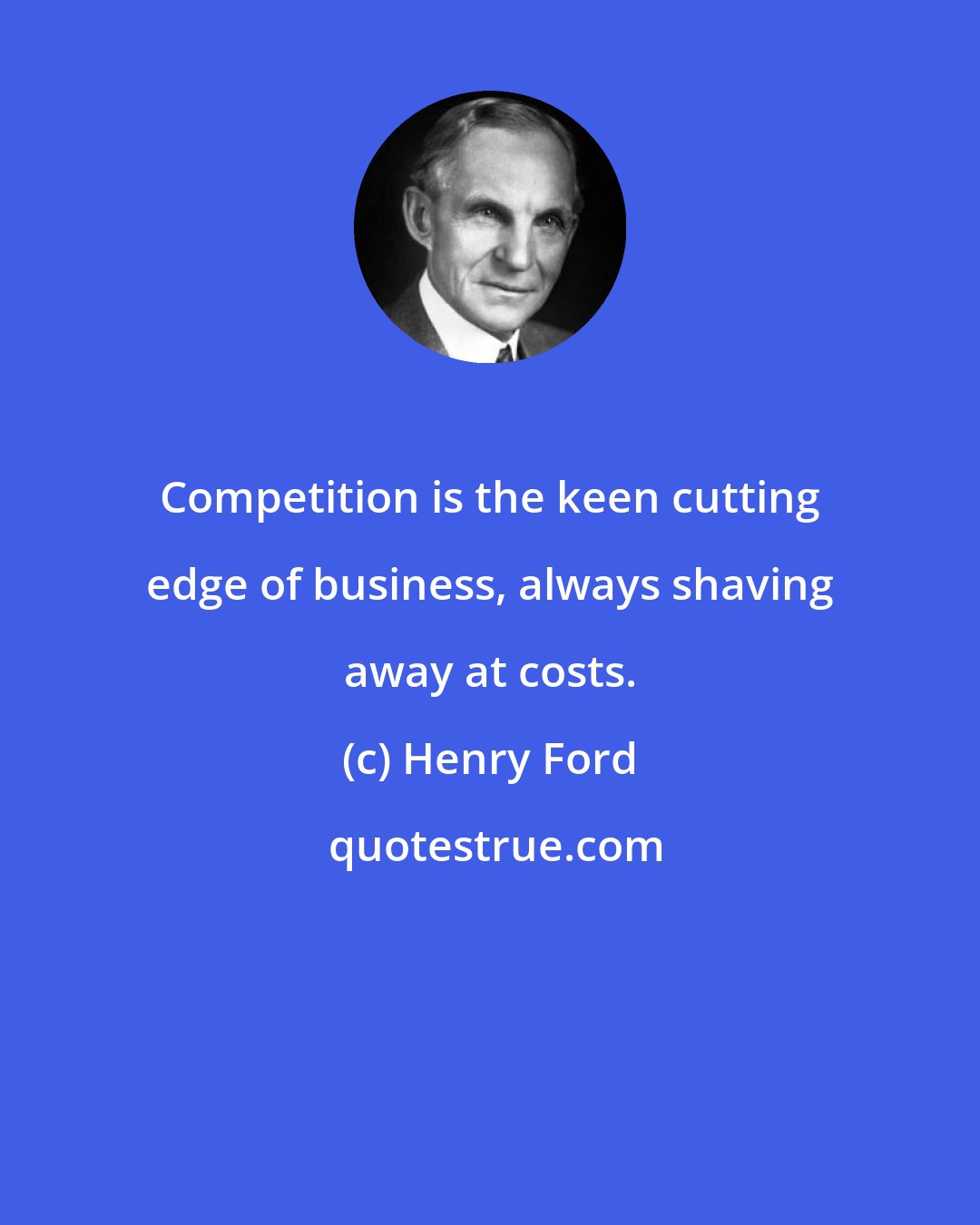 Henry Ford: Competition is the keen cutting edge of business, always shaving away at costs.