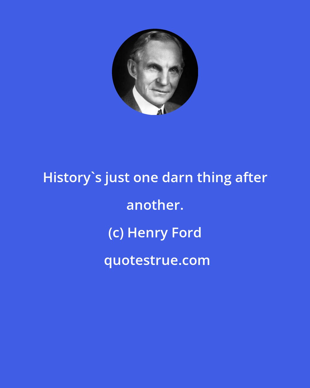 Henry Ford: History's just one darn thing after another.