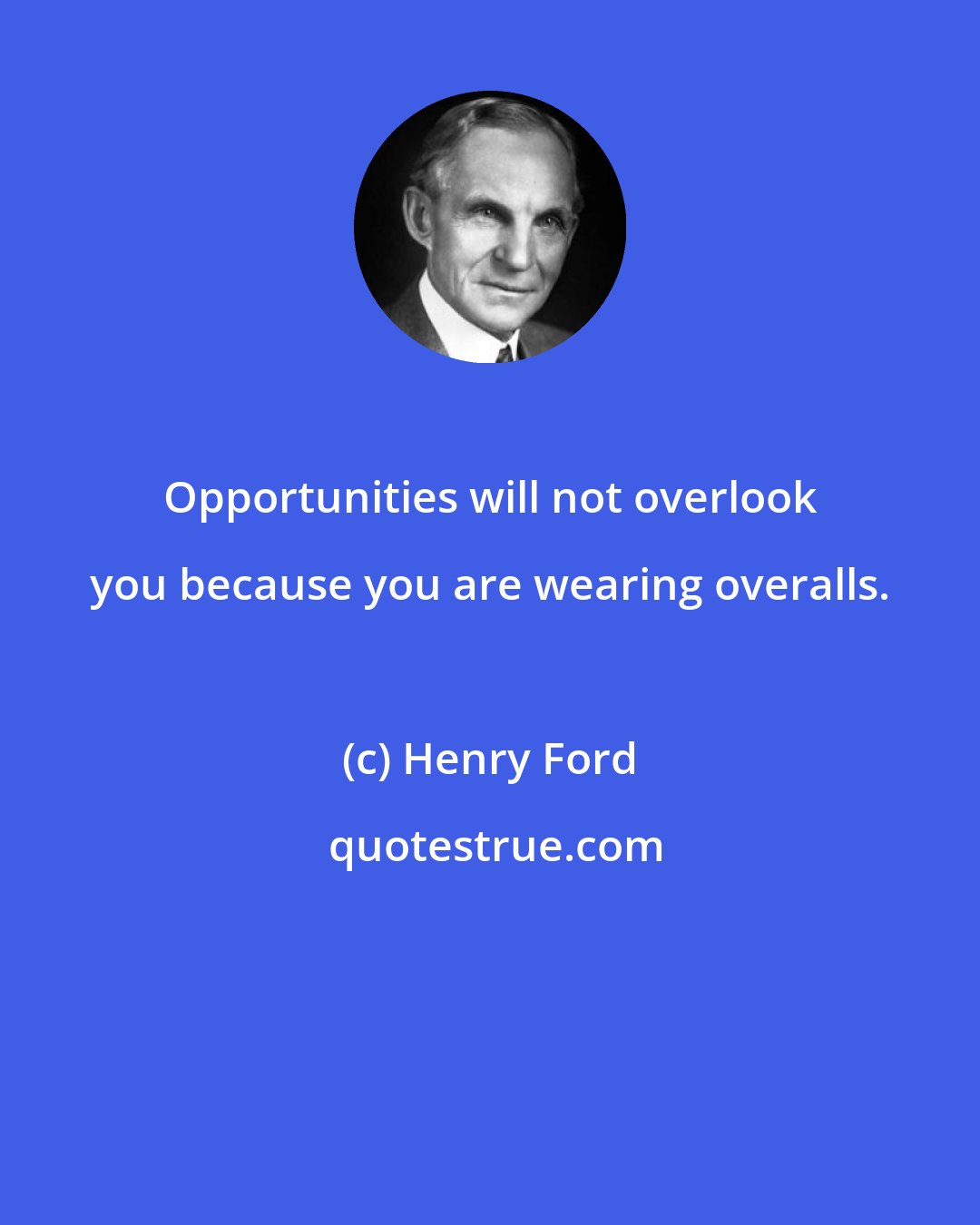 Henry Ford: Opportunities will not overlook you because you are wearing overalls.