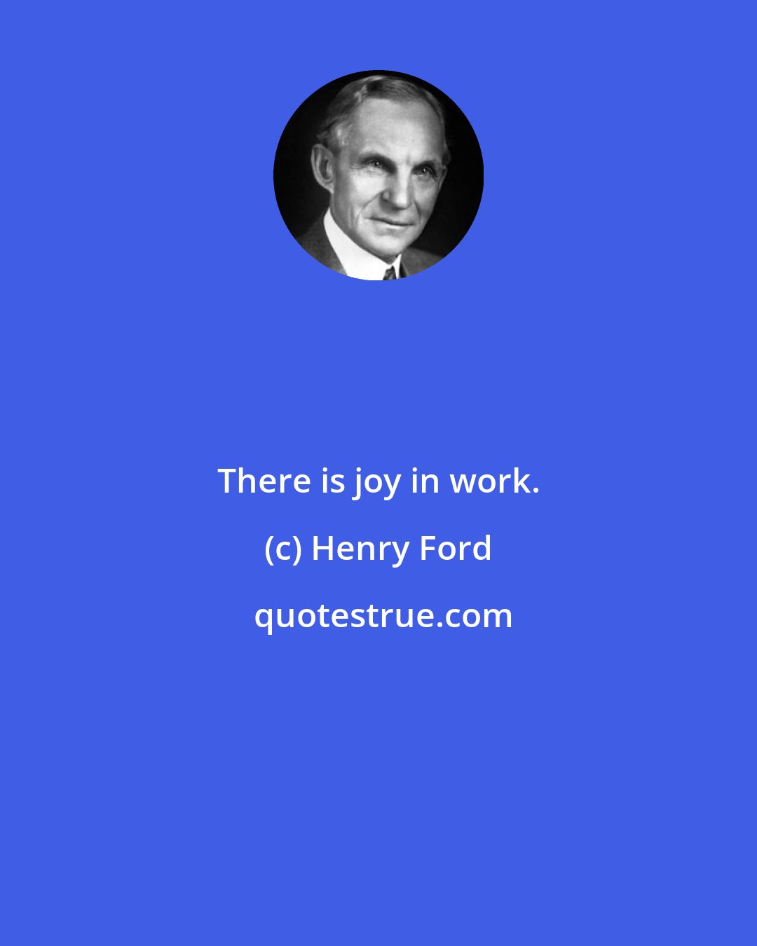 Henry Ford: There is joy in work.