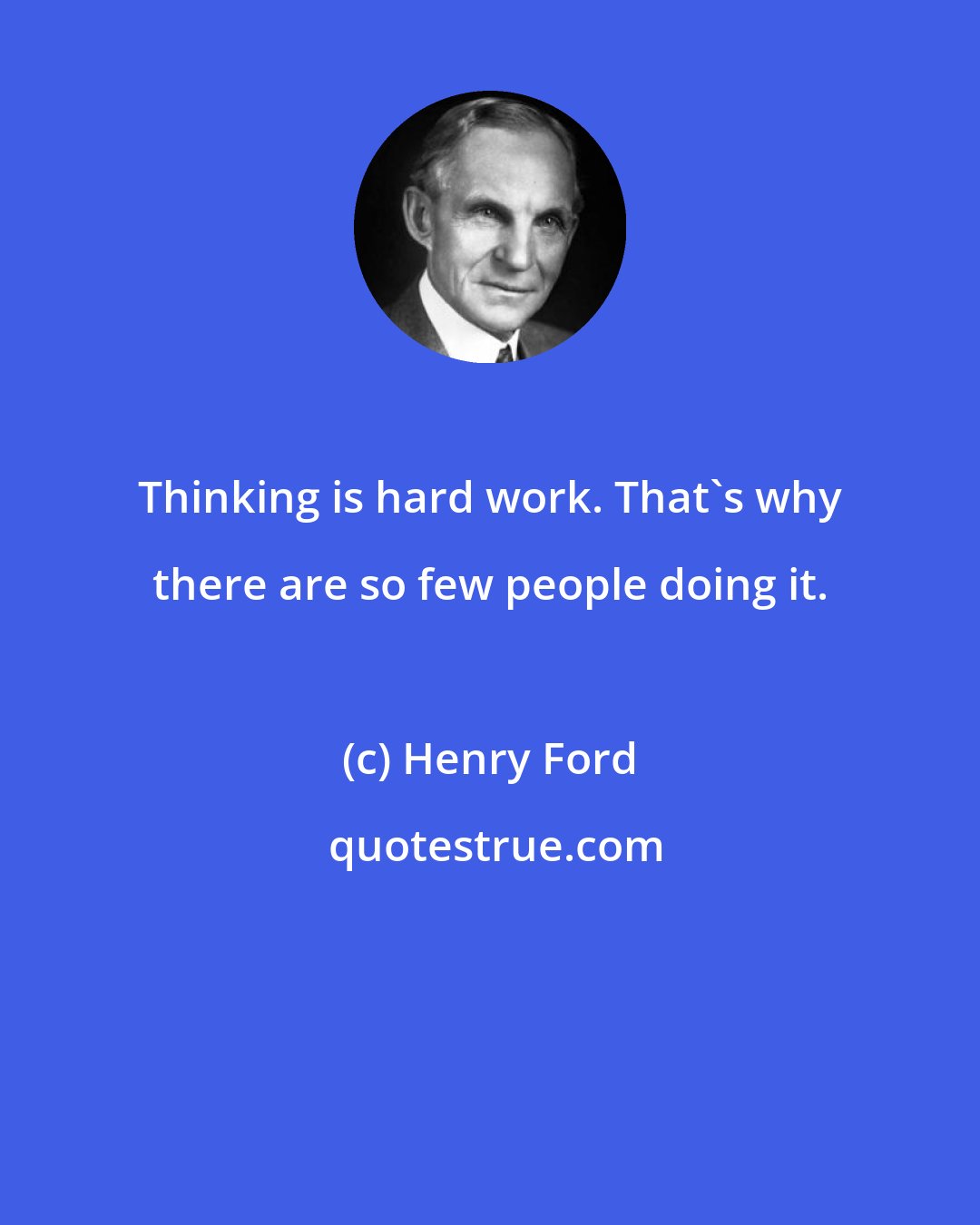 Henry Ford: Thinking is hard work. That's why there are so few people doing it.