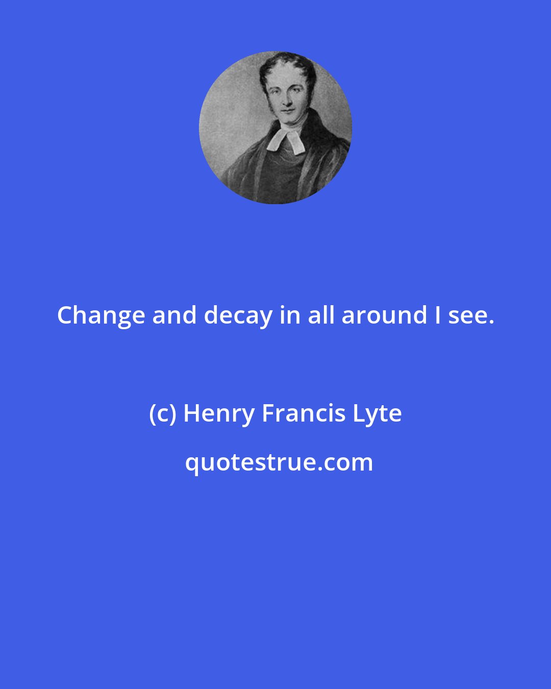 Henry Francis Lyte: Change and decay in all around I see.