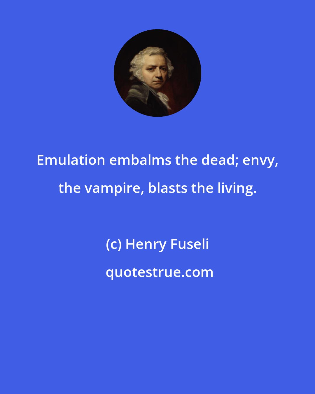 Henry Fuseli: Emulation embalms the dead; envy, the vampire, blasts the living.