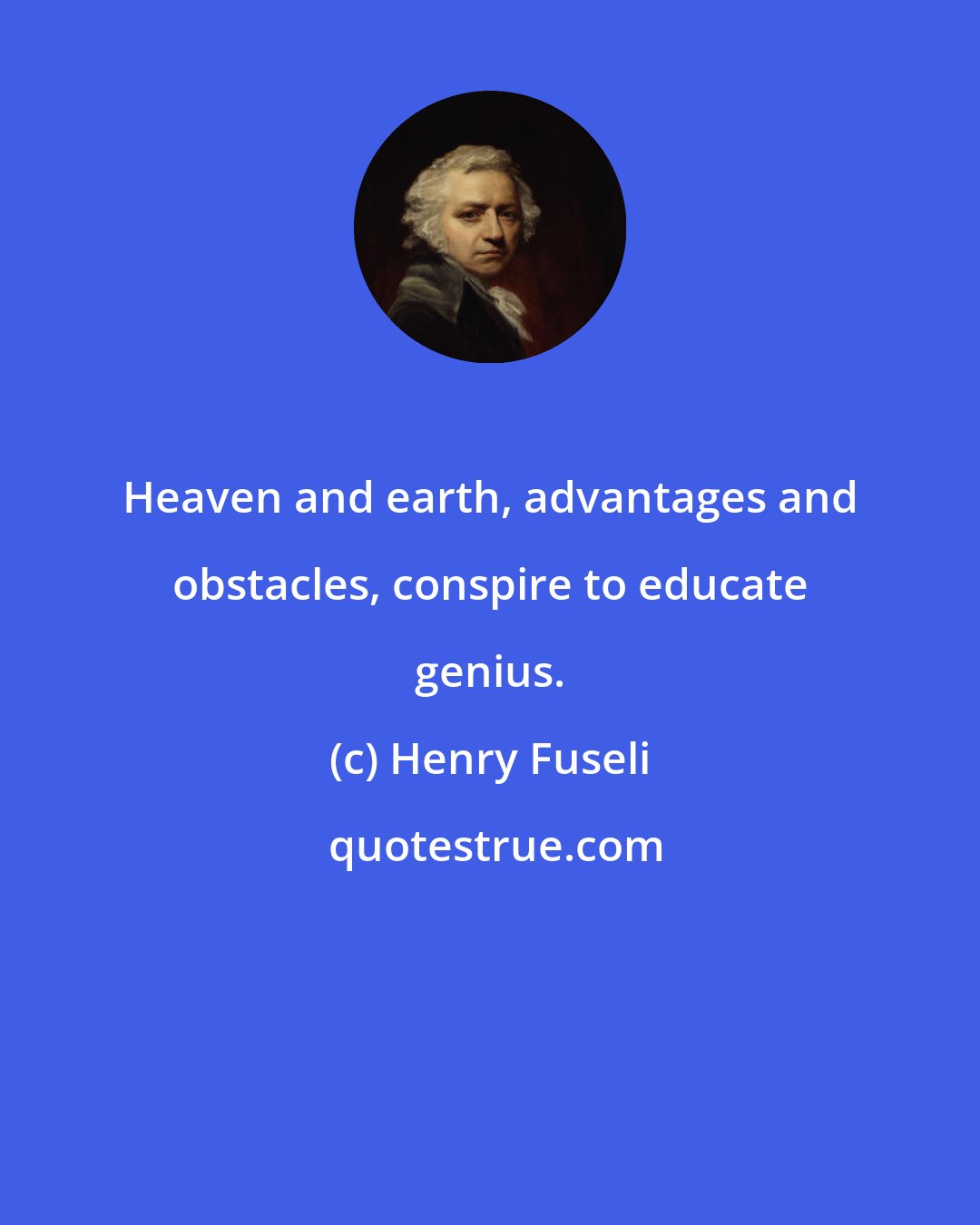 Henry Fuseli: Heaven and earth, advantages and obstacles, conspire to educate genius.