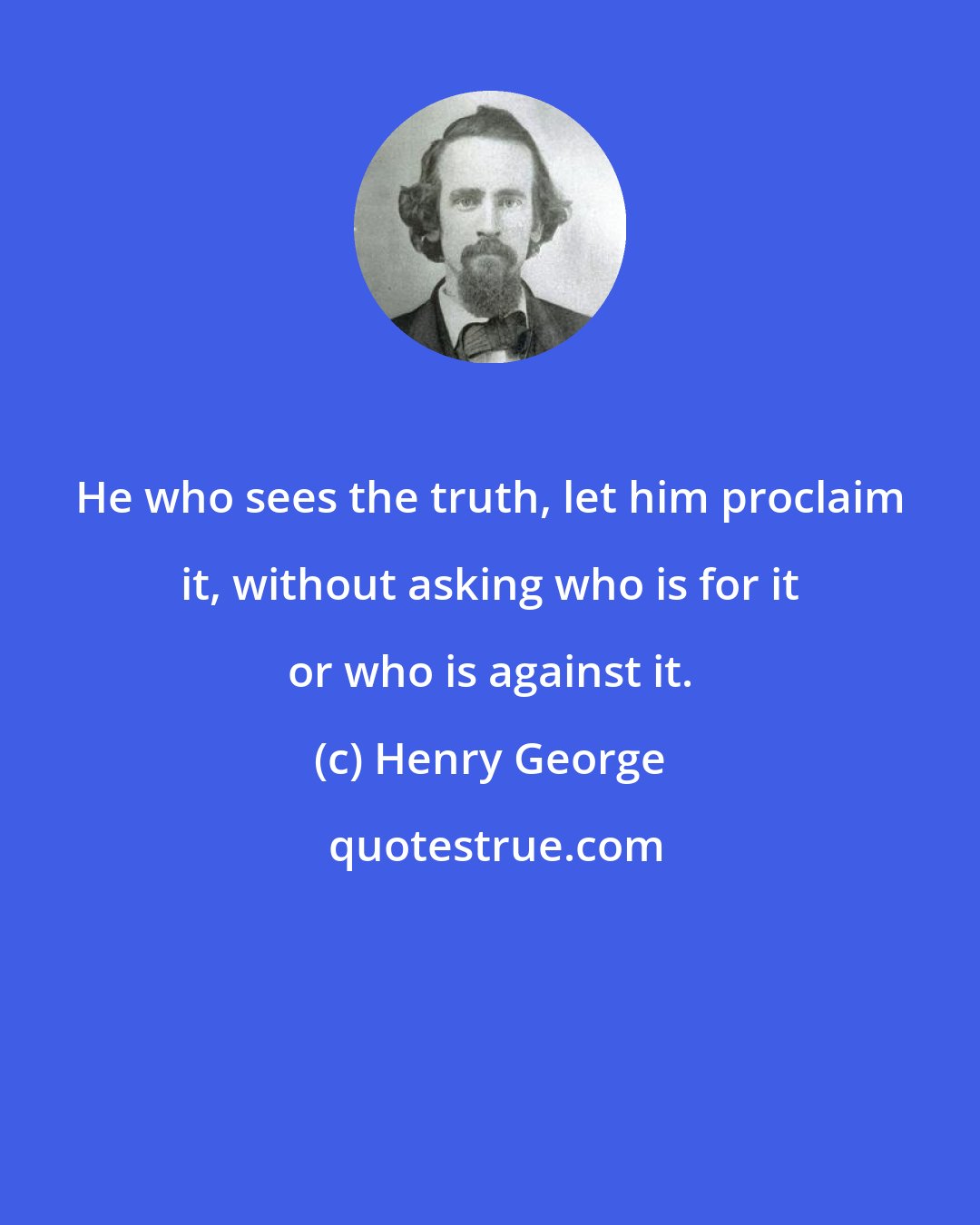Henry George: He who sees the truth, let him proclaim it, without asking who is for it or who is against it.
