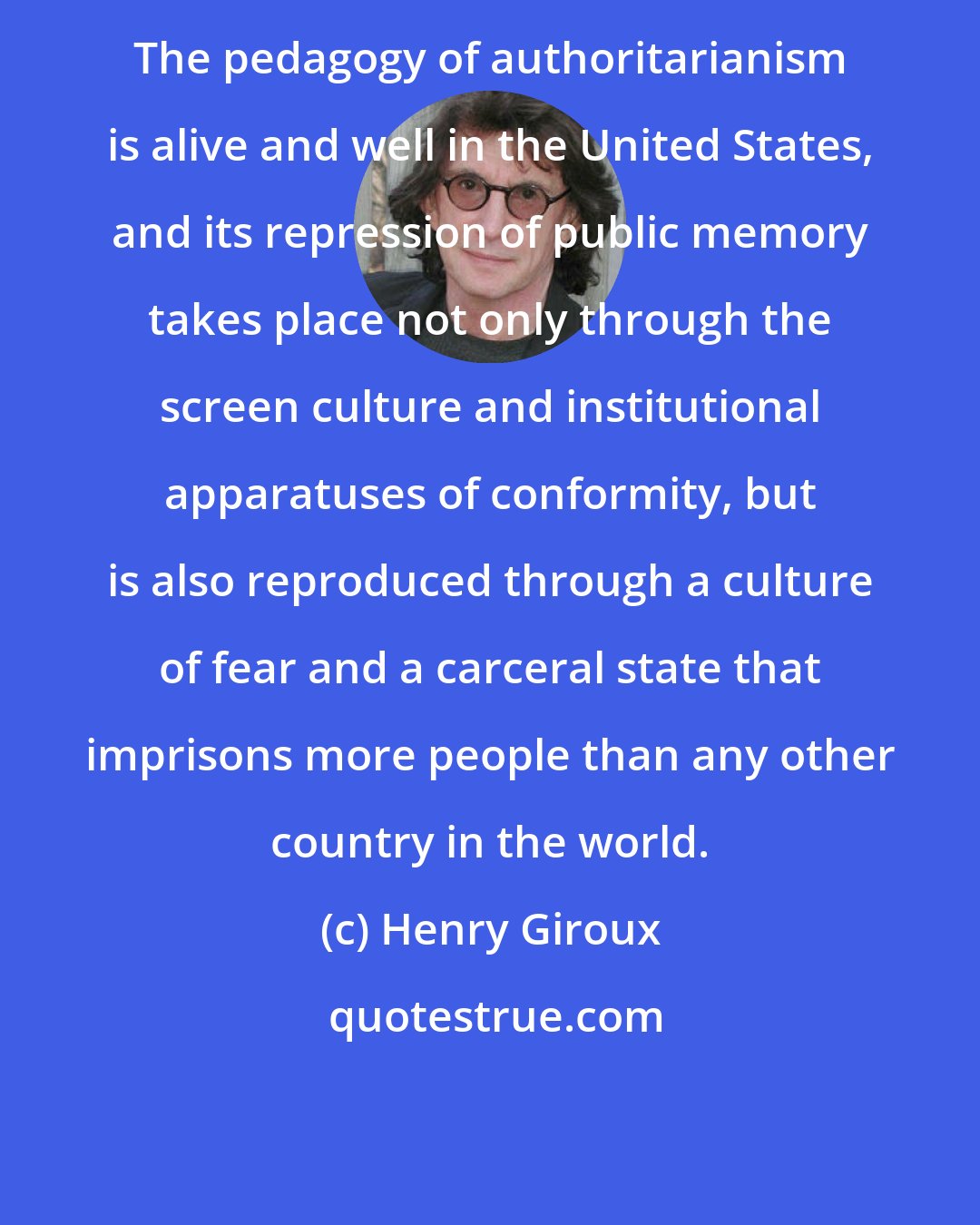 Henry Giroux: The pedagogy of authoritarianism is alive and well in the United States, and its repression of public memory takes place not only through the screen culture and institutional apparatuses of conformity, but is also reproduced through a culture of fear and a carceral state that imprisons more people than any other country in the world.