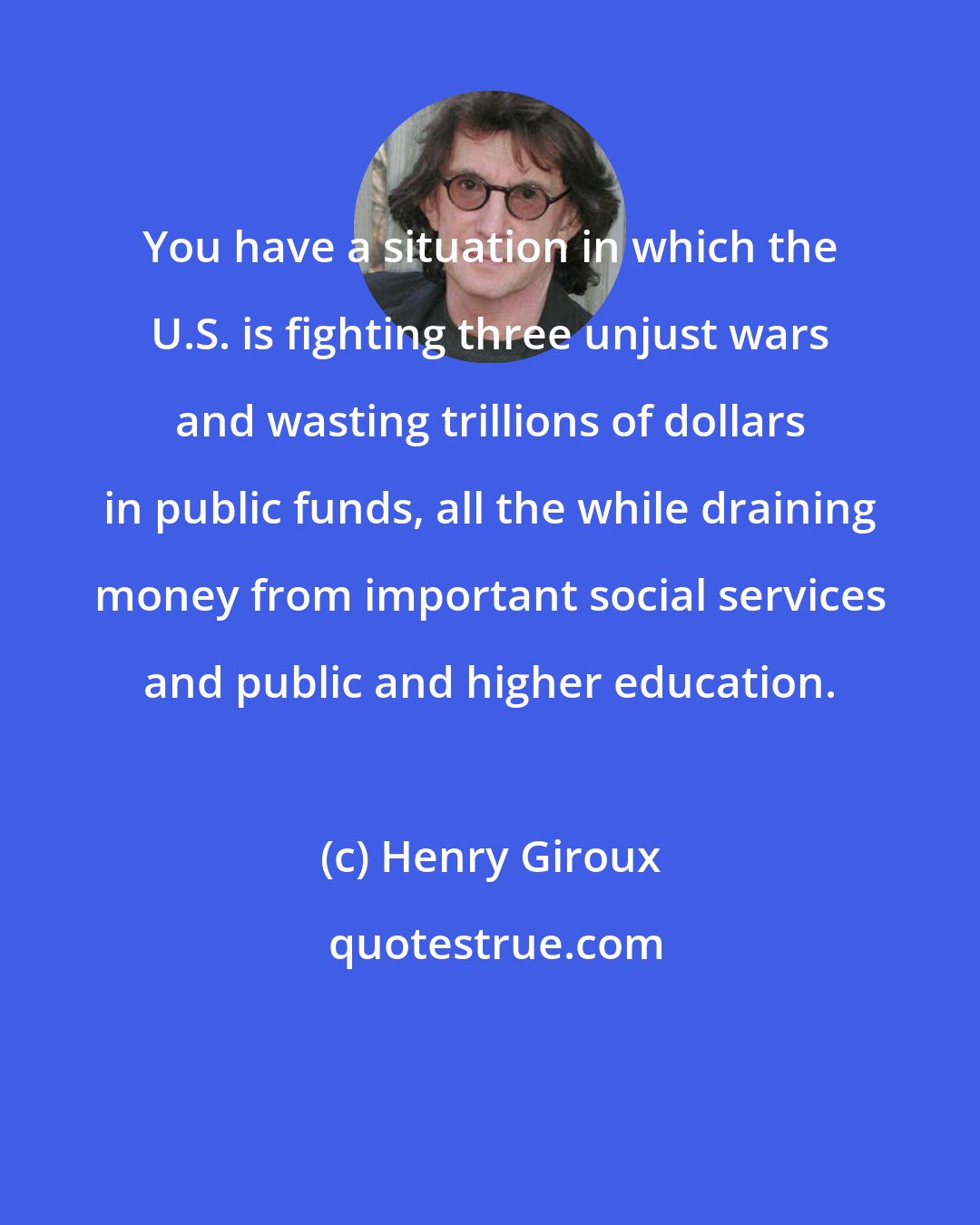Henry Giroux: You have a situation in which the U.S. is fighting three unjust wars and wasting trillions of dollars in public funds, all the while draining money from important social services and public and higher education.