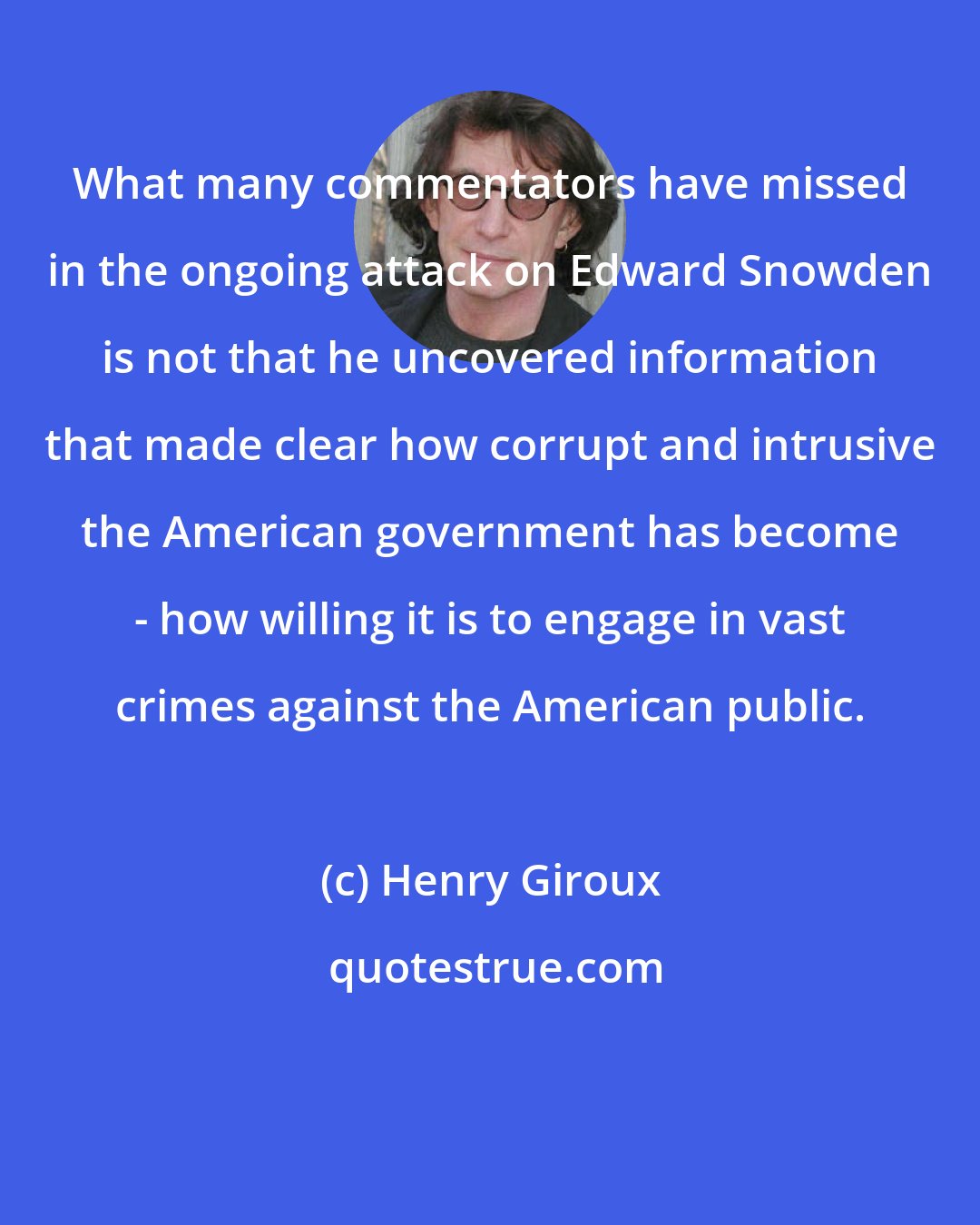 Henry Giroux: What many commentators have missed in the ongoing attack on Edward Snowden is not that he uncovered information that made clear how corrupt and intrusive the American government has become - how willing it is to engage in vast crimes against the American public.