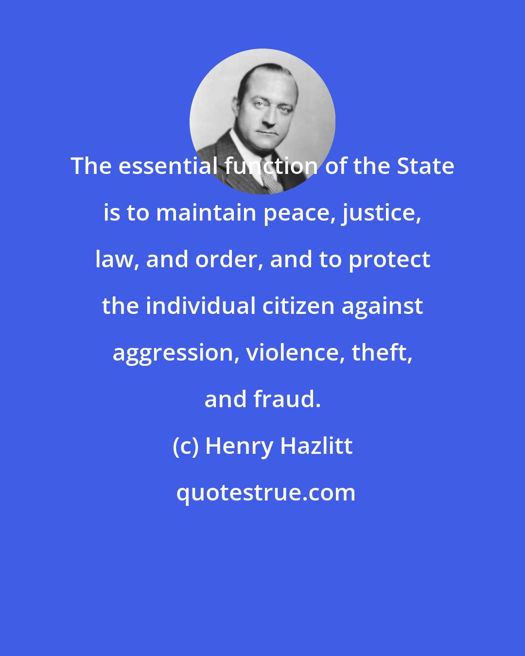 Henry Hazlitt: The essential function of the State is to maintain peace, justice, law, and order, and to protect the individual citizen against aggression, violence, theft, and fraud.