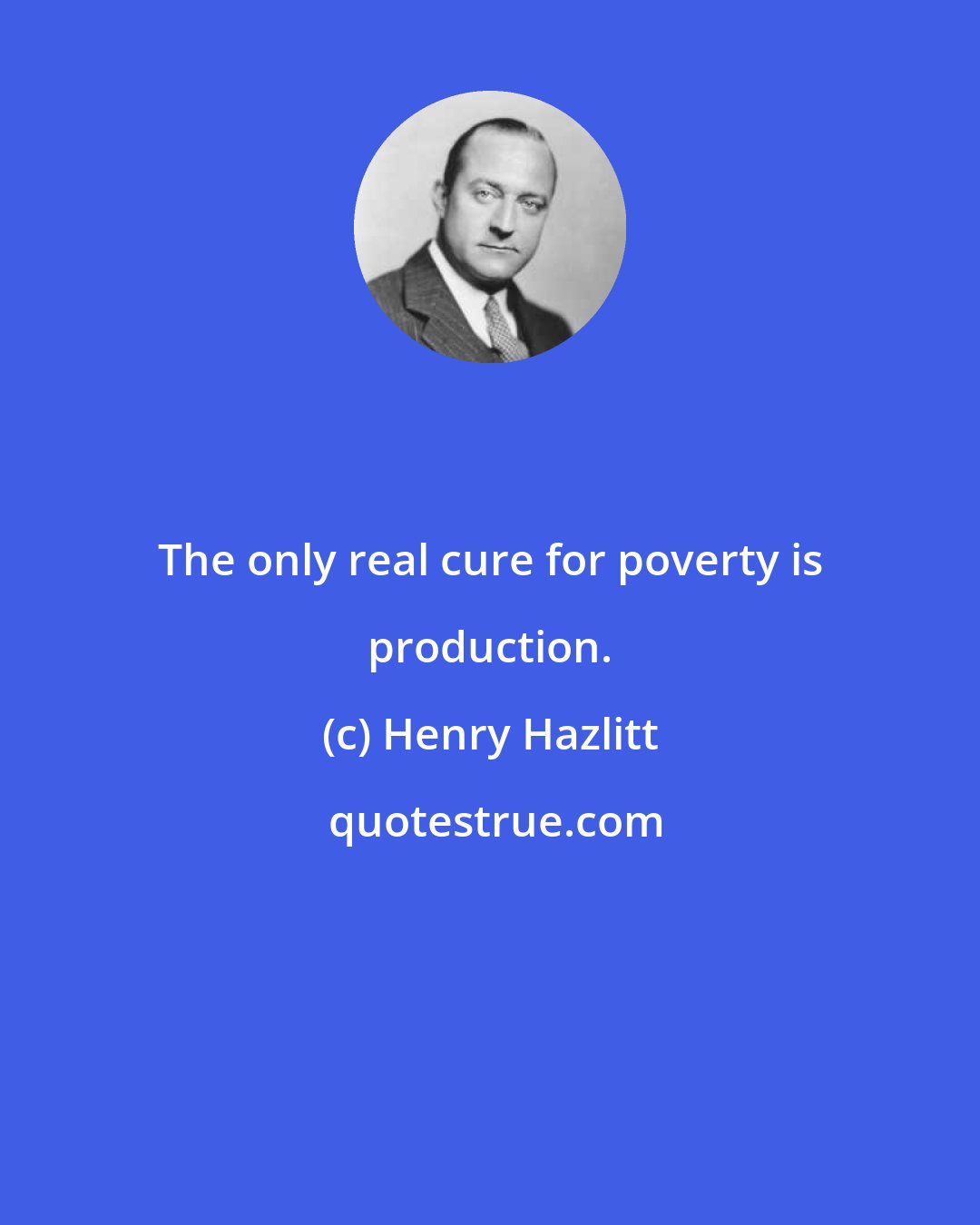 Henry Hazlitt: The only real cure for poverty is production.