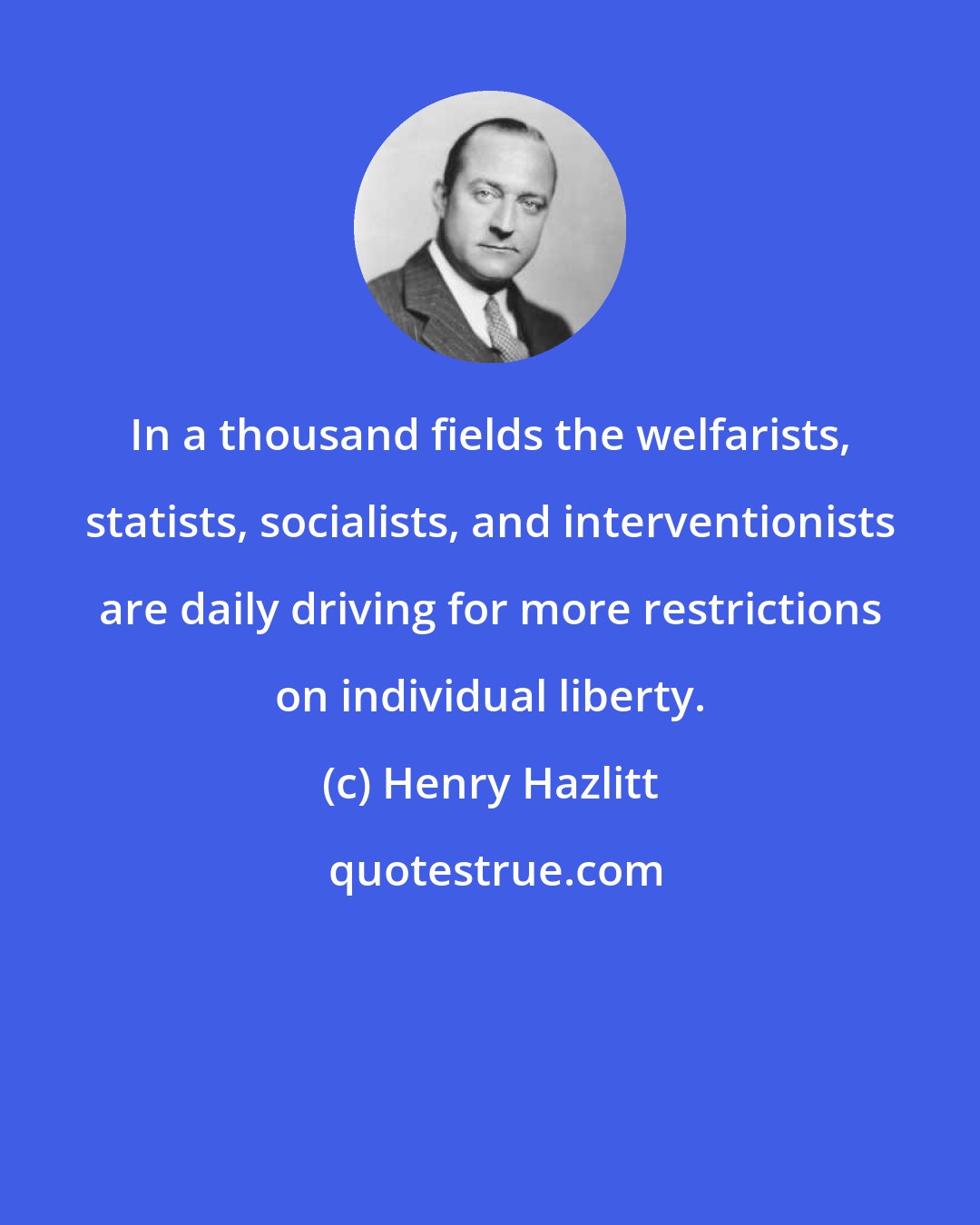 Henry Hazlitt: In a thousand fields the welfarists, statists, socialists, and interventionists are daily driving for more restrictions on individual liberty.