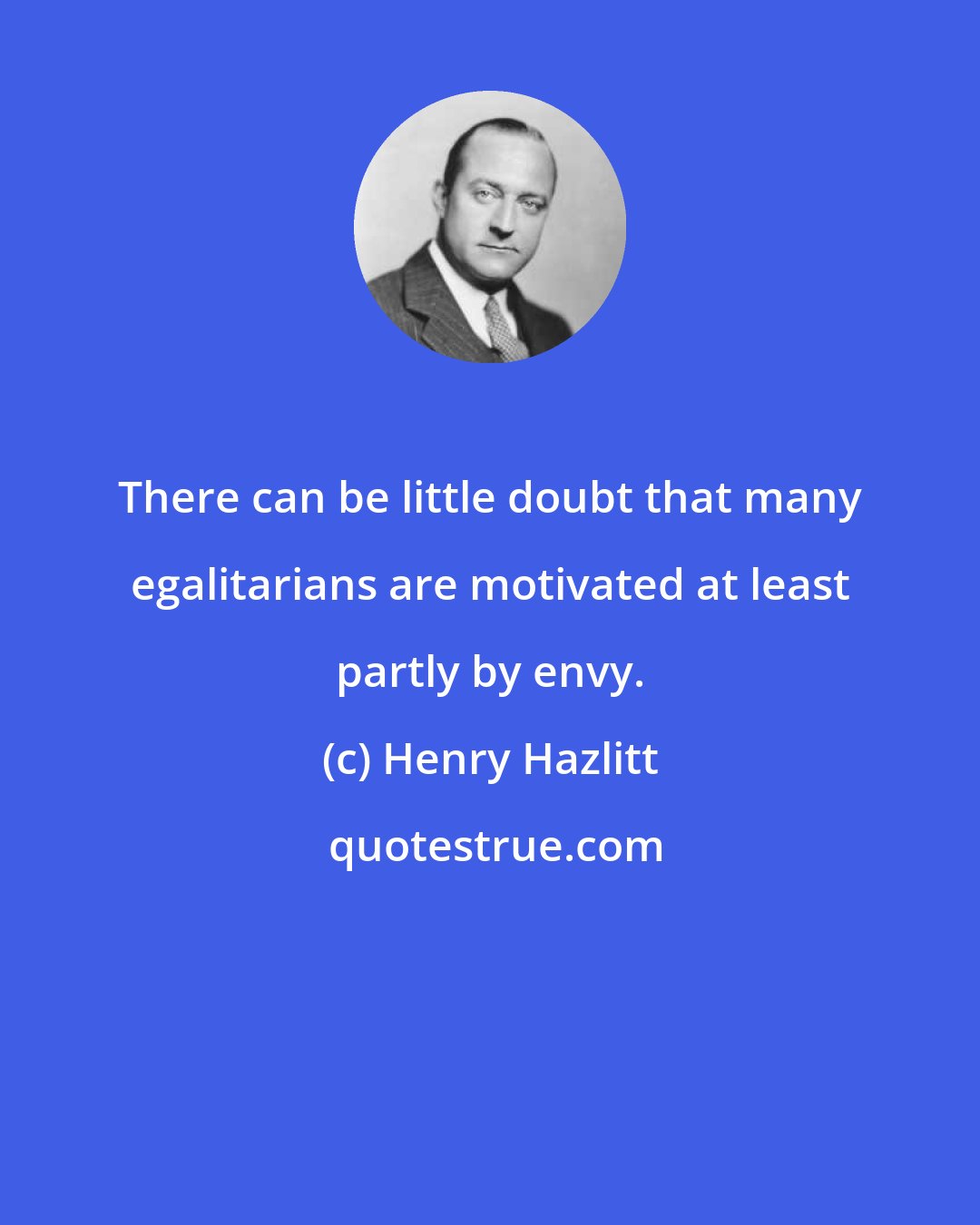 Henry Hazlitt: There can be little doubt that many egalitarians are motivated at least partly by envy.