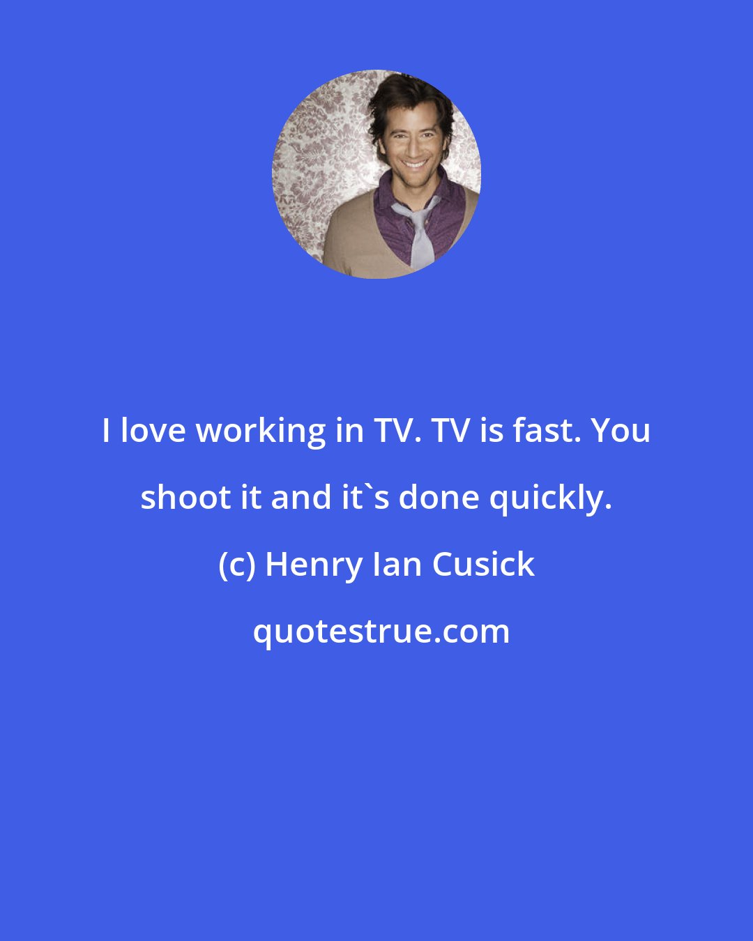 Henry Ian Cusick: I love working in TV. TV is fast. You shoot it and it's done quickly.