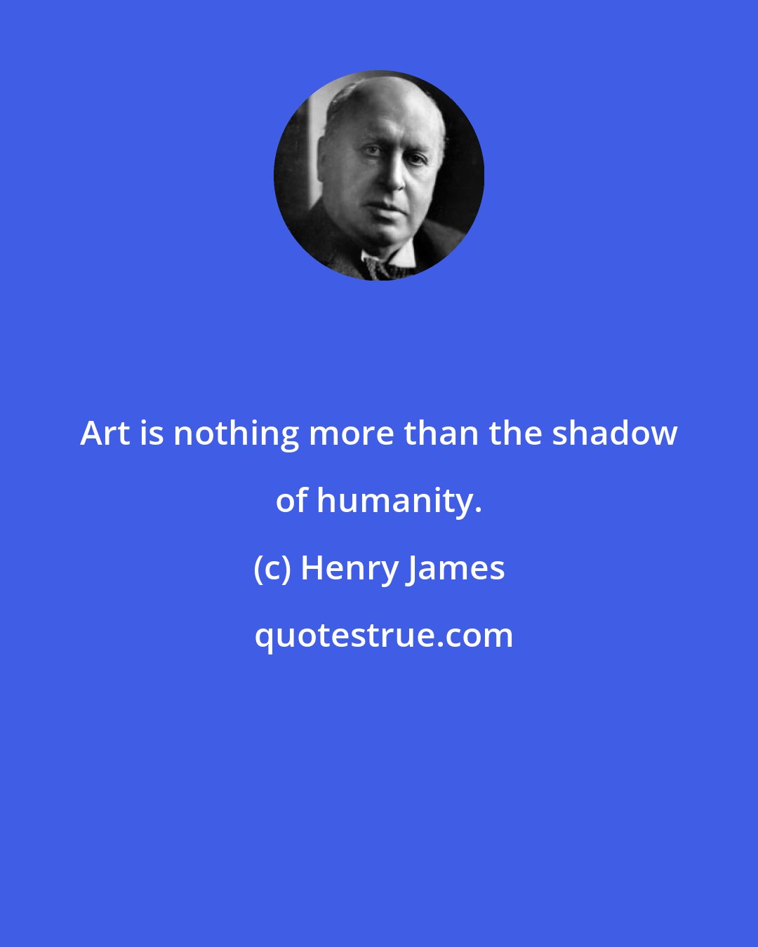 Henry James: Art is nothing more than the shadow of humanity.