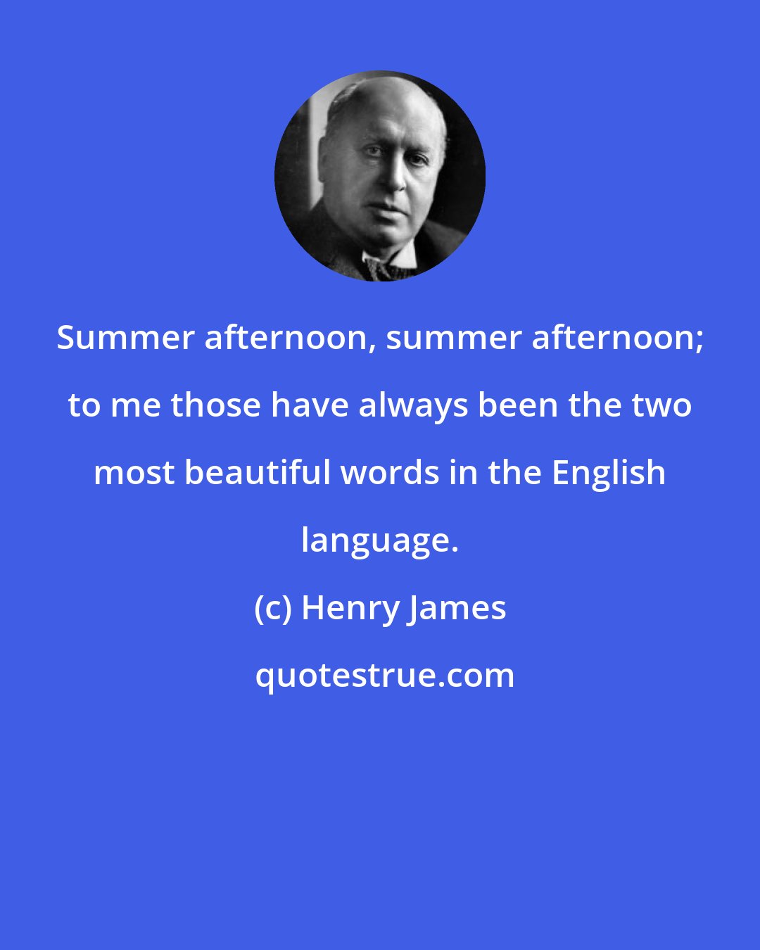 Henry James: Summer afternoon, summer afternoon; to me those have always been the two most beautiful words in the English language.