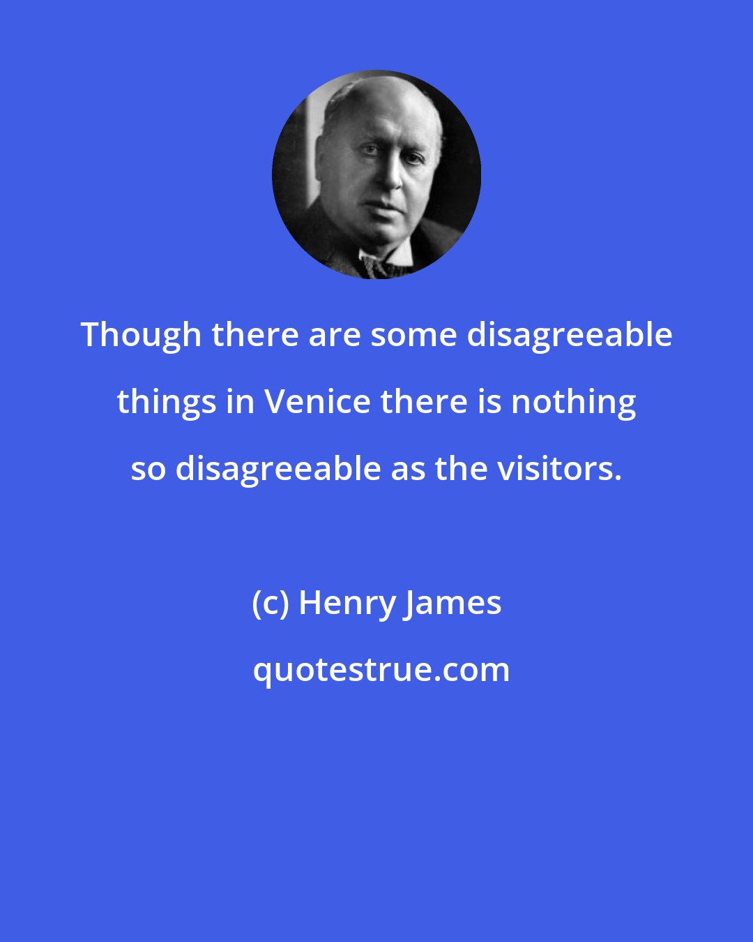 Henry James: Though there are some disagreeable things in Venice there is nothing so disagreeable as the visitors.