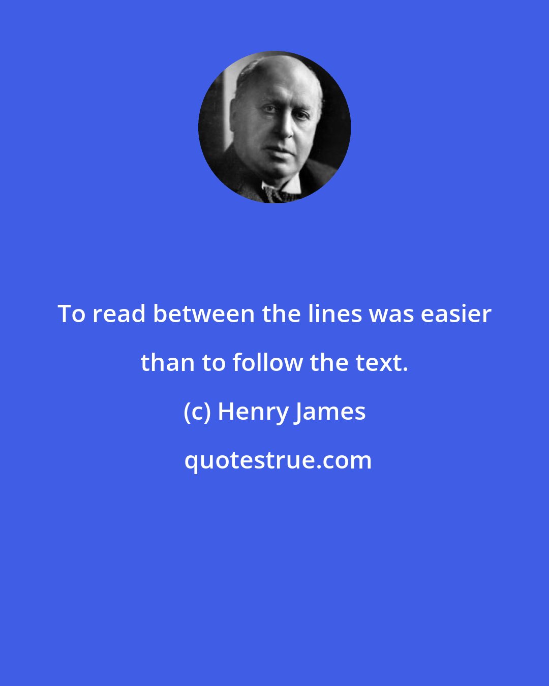 Henry James: To read between the lines was easier than to follow the text.
