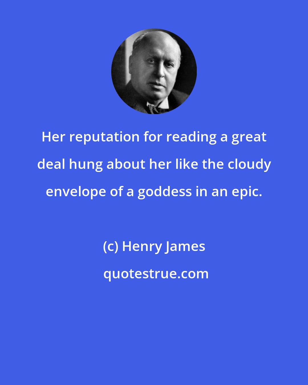 Henry James: Her reputation for reading a great deal hung about her like the cloudy envelope of a goddess in an epic.