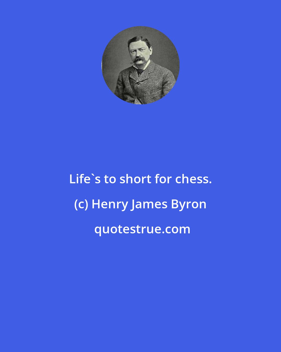 Henry James Byron: Life's to short for chess.