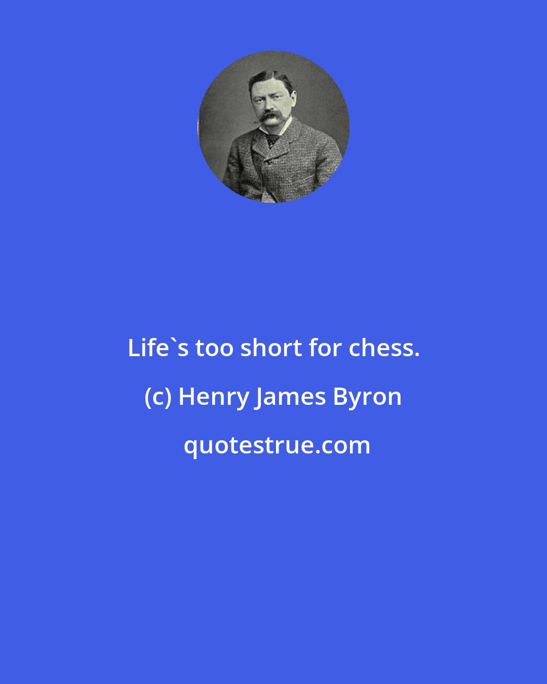 Henry James Byron: Life's too short for chess.