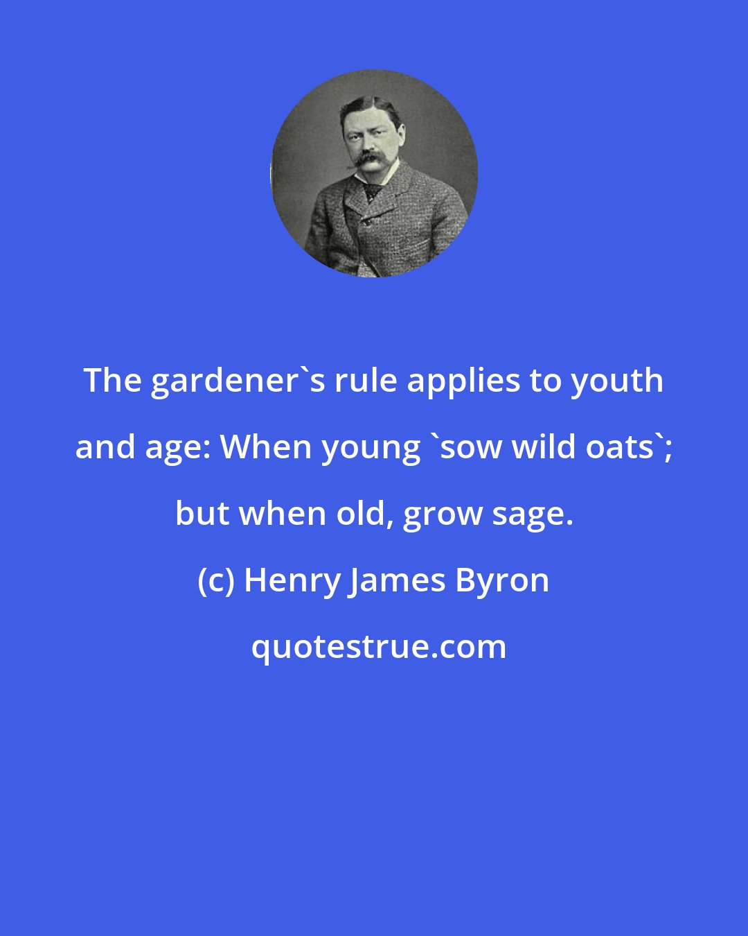 Henry James Byron: The gardener's rule applies to youth and age: When young 'sow wild oats'; but when old, grow sage.