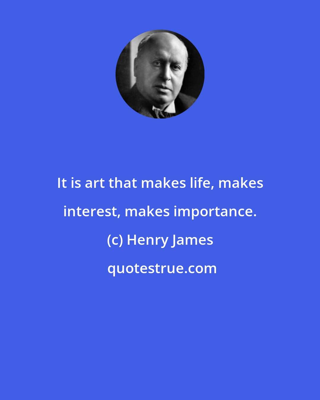 Henry James: It is art that makes life, makes interest, makes importance.
