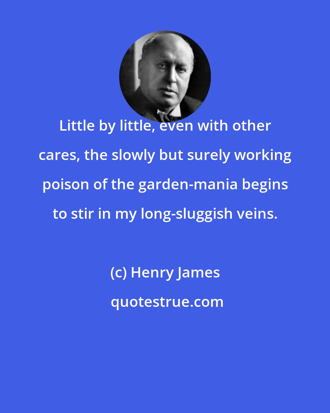 Henry James: Little by little, even with other cares, the slowly but surely working poison of the garden-mania begins to stir in my long-sluggish veins.