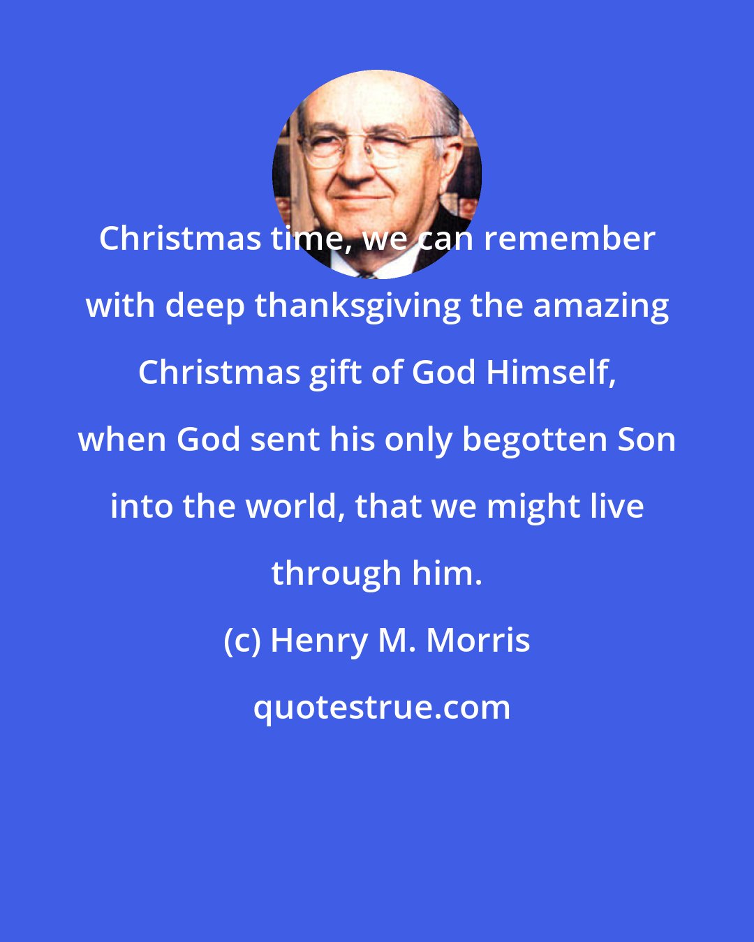 Henry M. Morris: Christmas time, we can remember with deep thanksgiving the amazing Christmas gift of God Himself, when God sent his only begotten Son into the world, that we might live through him.