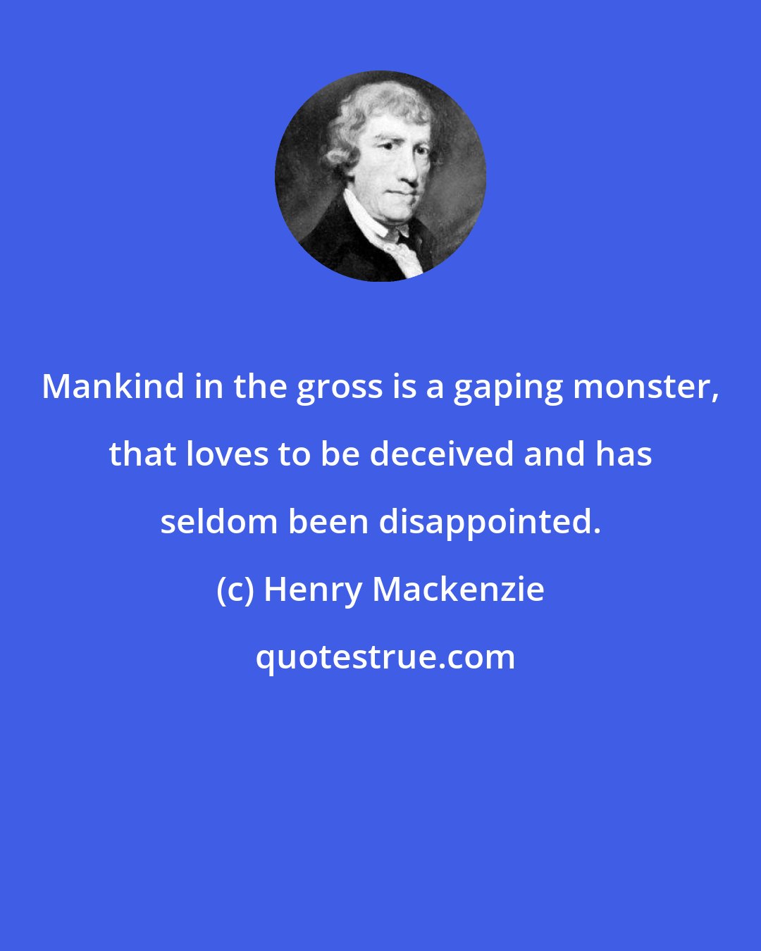 Henry Mackenzie: Mankind in the gross is a gaping monster, that loves to be deceived and has seldom been disappointed.