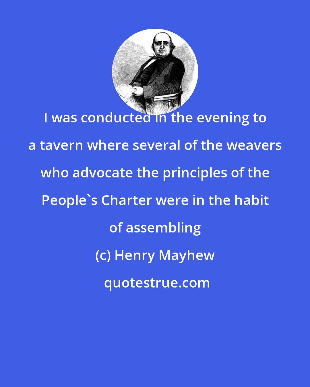 Henry Mayhew: I was conducted in the evening to a tavern where several of the weavers who advocate the principles of the People's Charter were in the habit of assembling