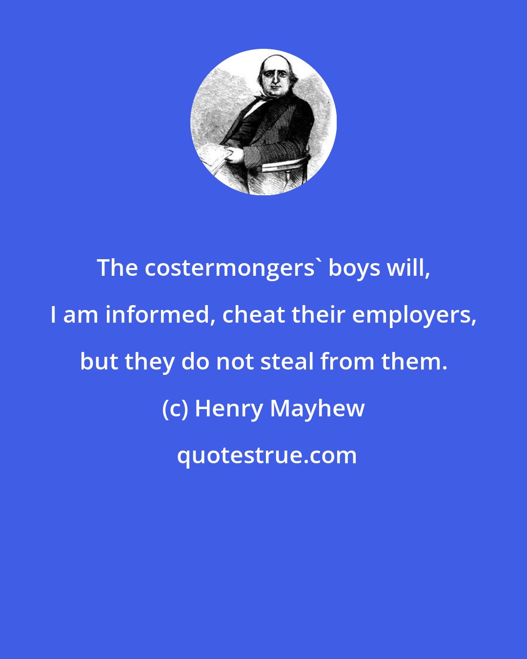 Henry Mayhew: The costermongers' boys will, I am informed, cheat their employers, but they do not steal from them.