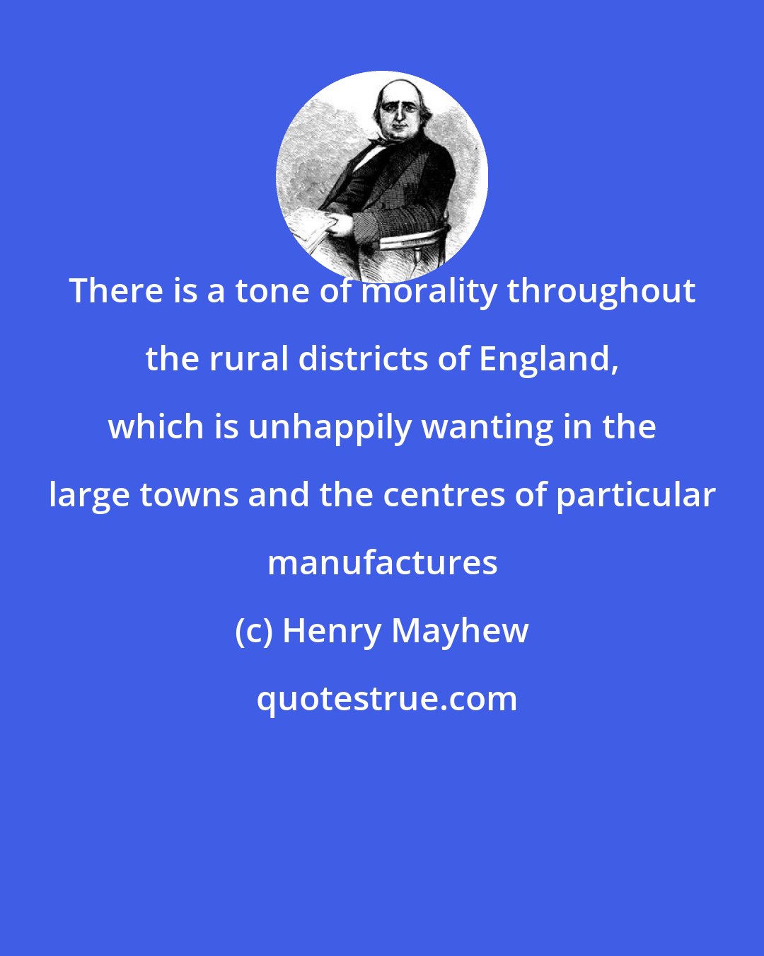 Henry Mayhew: There is a tone of morality throughout the rural districts of England, which is unhappily wanting in the large towns and the centres of particular manufactures