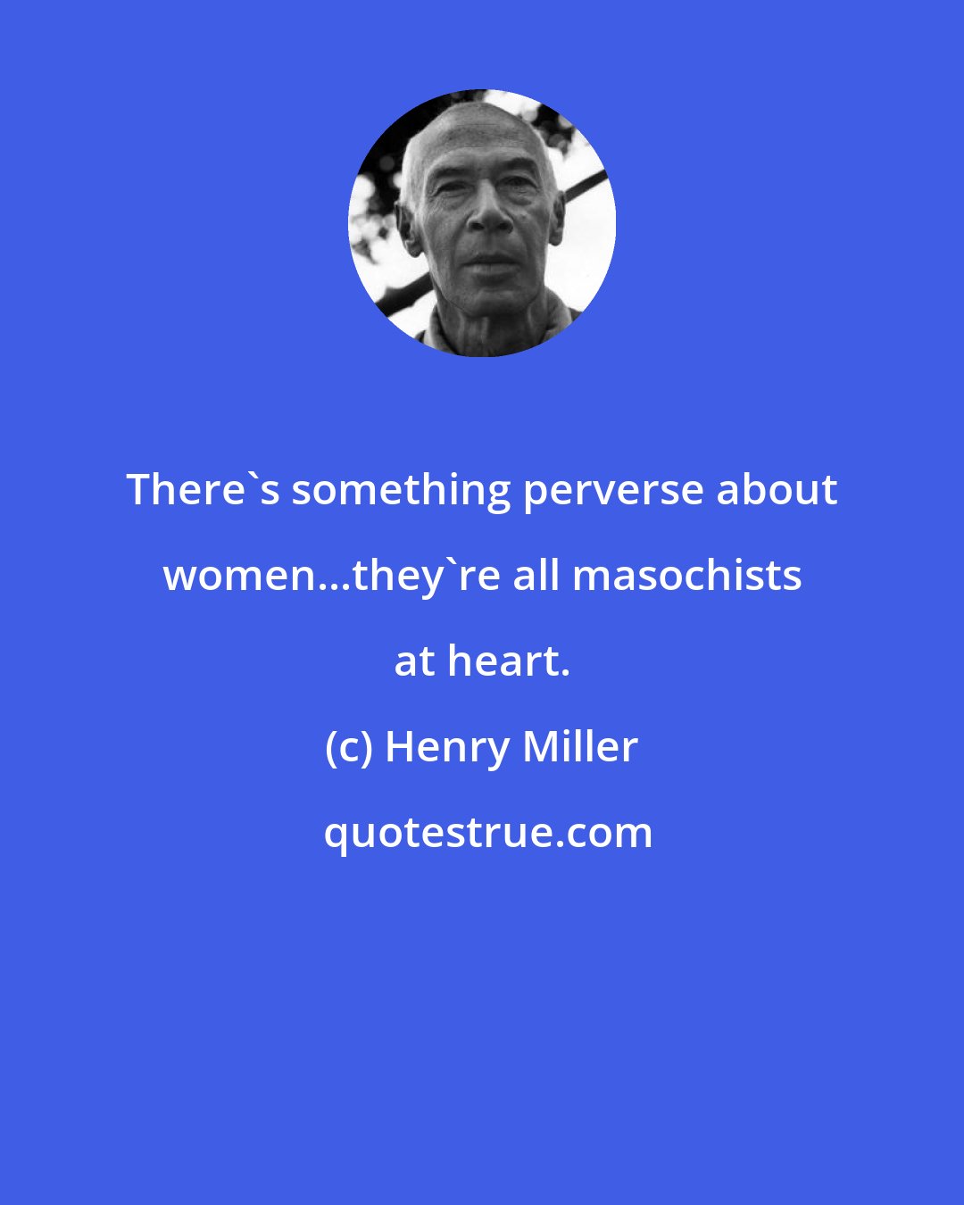 Henry Miller: There's something perverse about women...they're all masochists at heart.