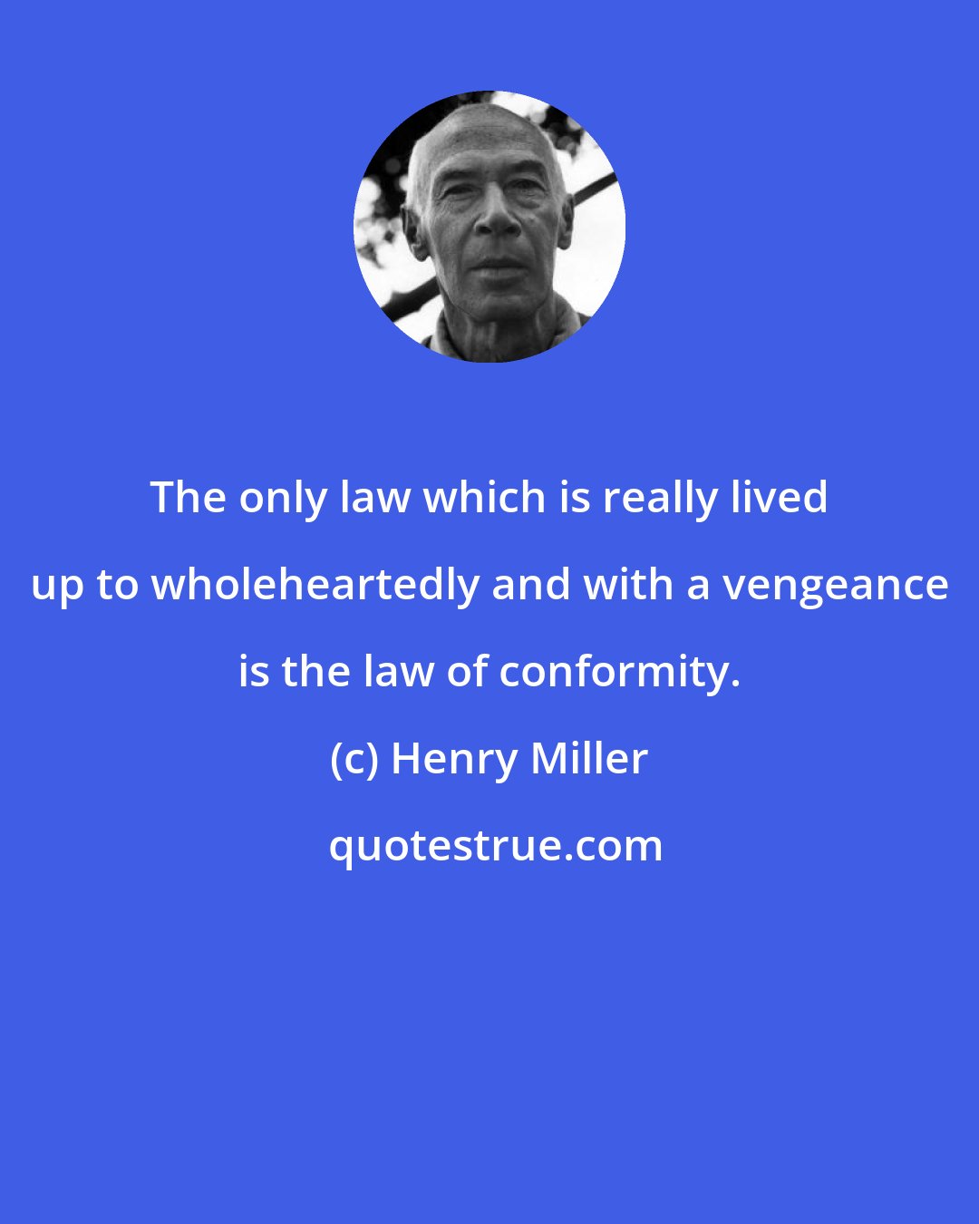 Henry Miller: The only law which is really lived up to wholeheartedly and with a vengeance is the law of conformity.