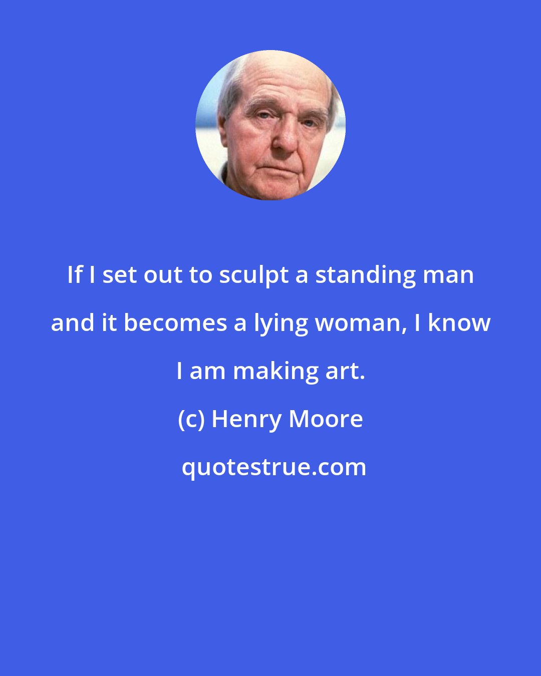Henry Moore: If I set out to sculpt a standing man and it becomes a lying woman, I know I am making art.