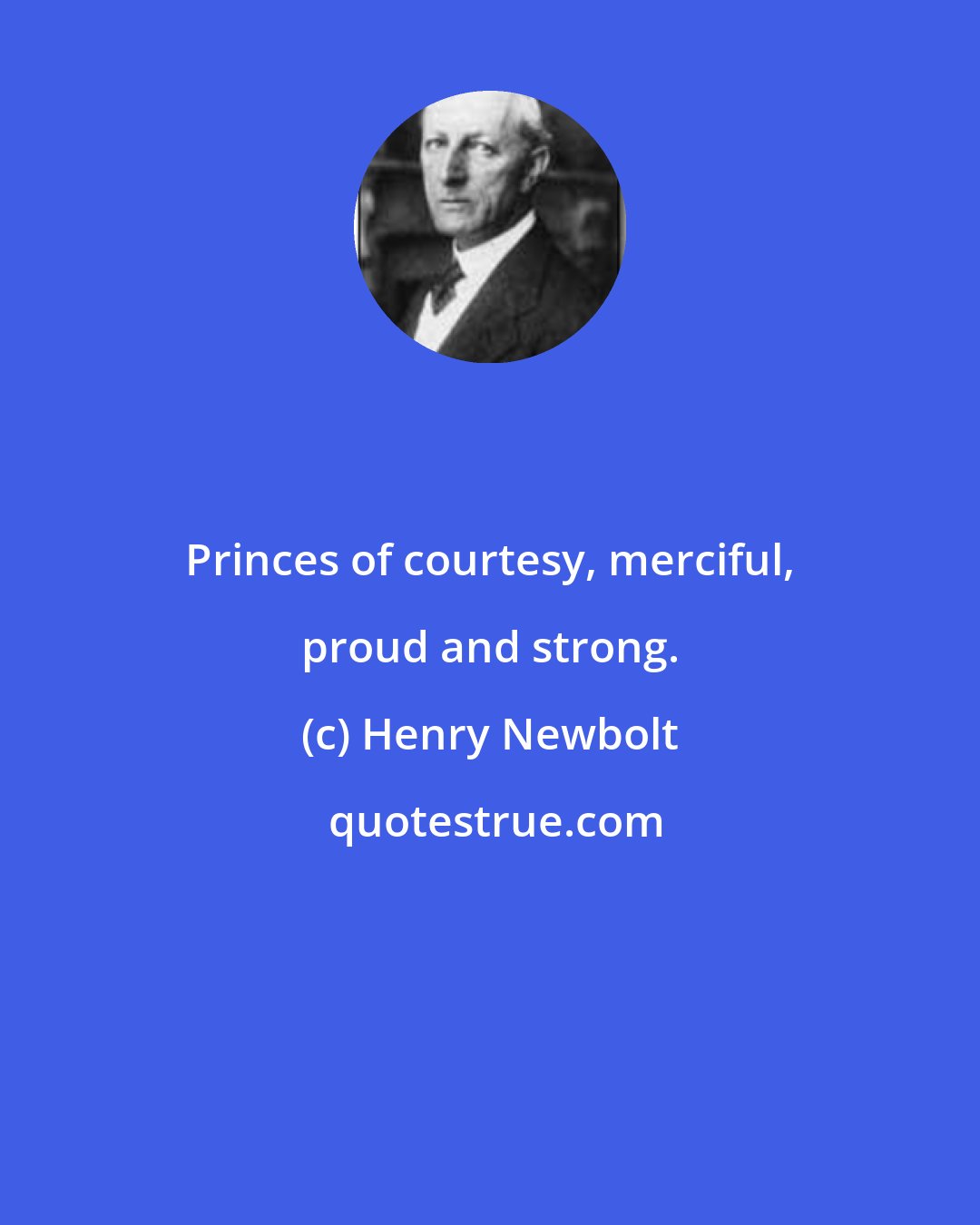 Henry Newbolt: Princes of courtesy, merciful, proud and strong.