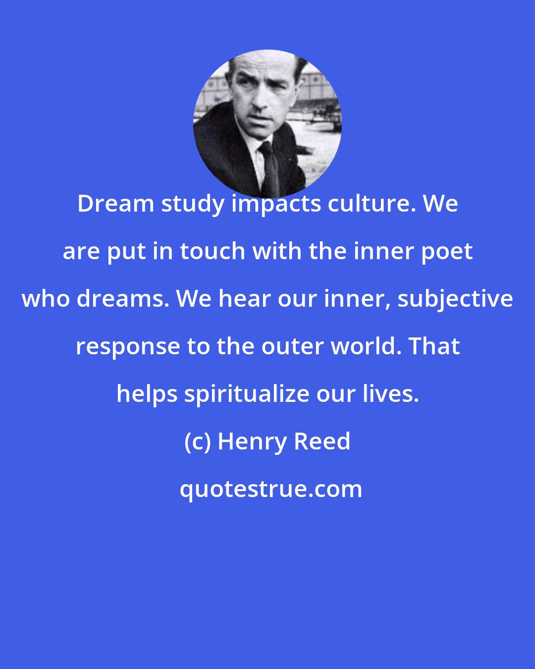 Henry Reed: Dream study impacts culture. We are put in touch with the inner poet who dreams. We hear our inner, subjective response to the outer world. That helps spiritualize our lives.