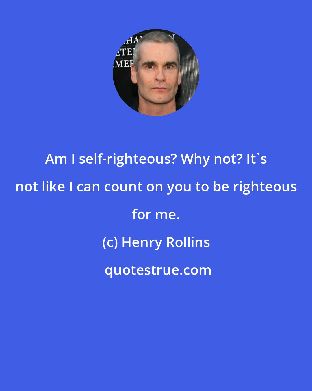 Henry Rollins: Am I self-righteous? Why not? It's not like I can count on you to be righteous for me.