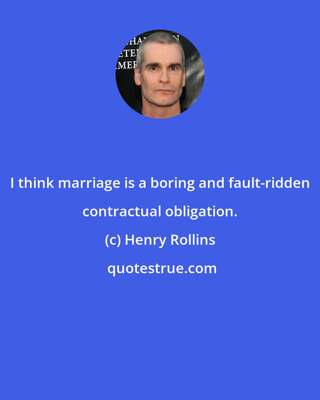 Henry Rollins: I think marriage is a boring and fault-ridden contractual obligation.