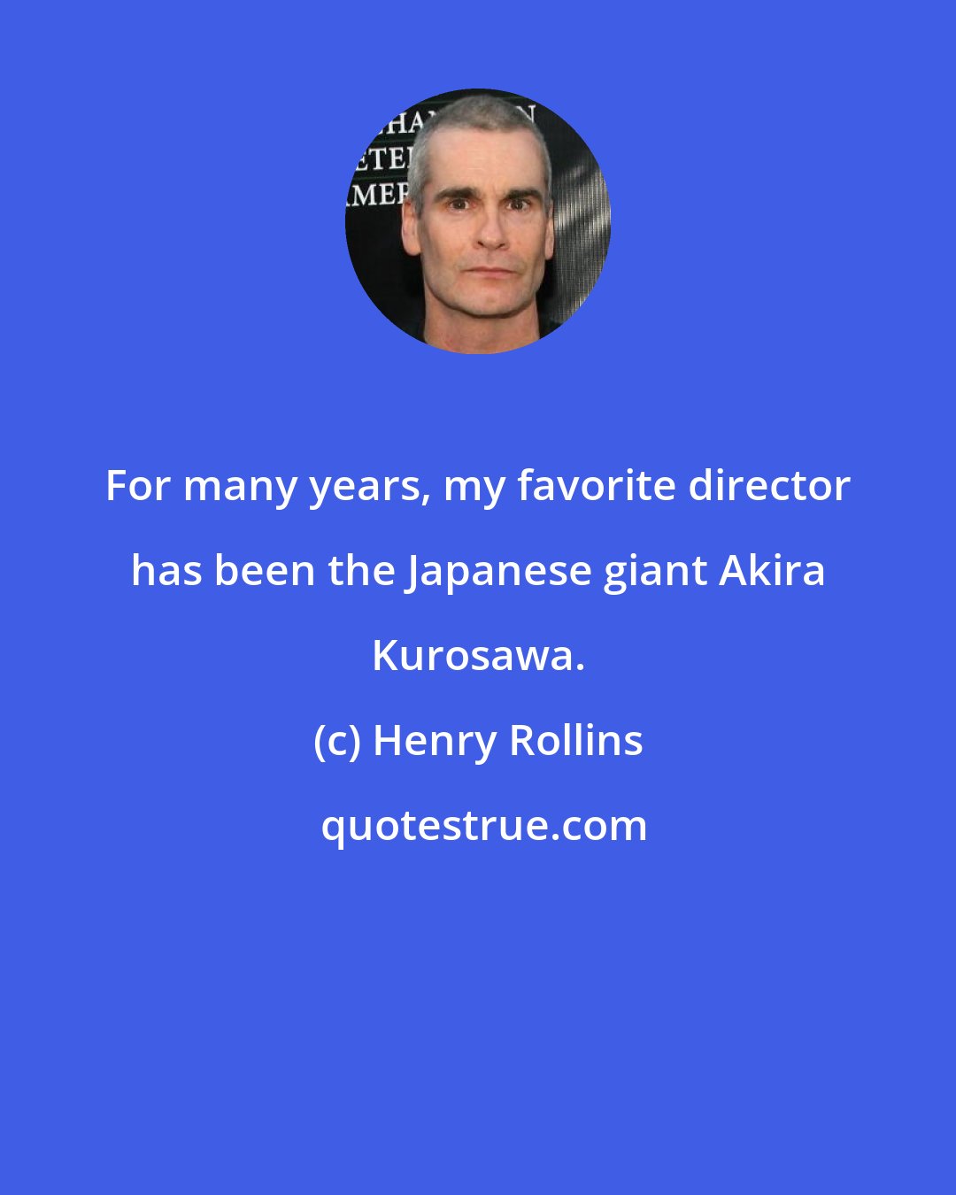 Henry Rollins: For many years, my favorite director has been the Japanese giant Akira Kurosawa.