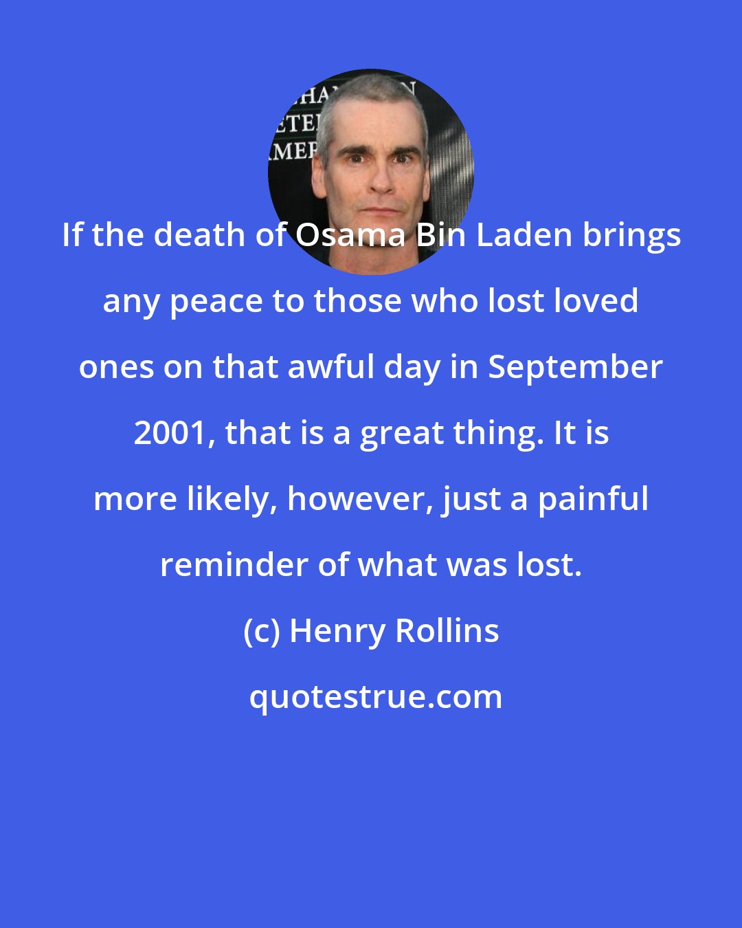 Henry Rollins: If the death of Osama Bin Laden brings any peace to those who lost loved ones on that awful day in September 2001, that is a great thing. It is more likely, however, just a painful reminder of what was lost.