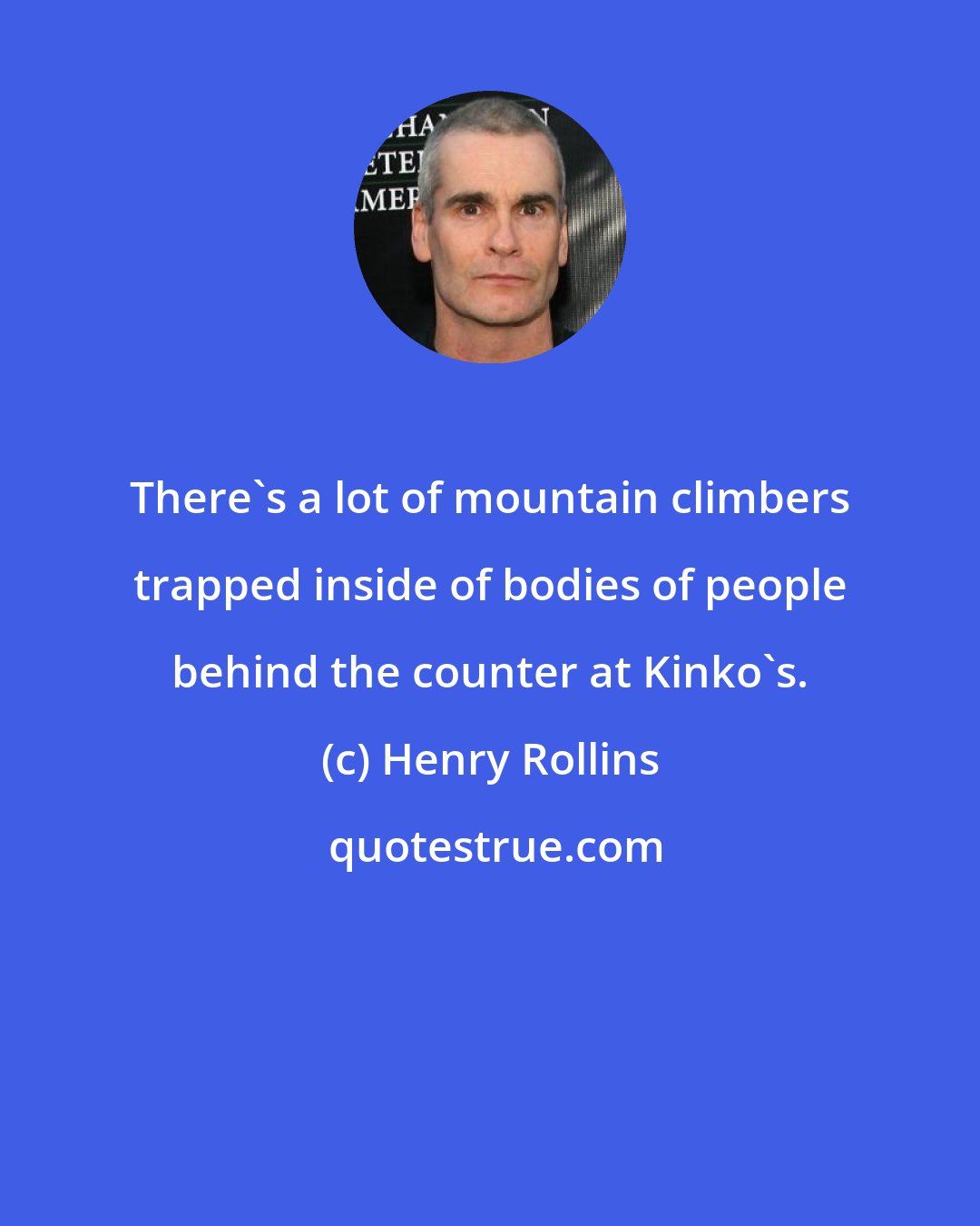 Henry Rollins: There's a lot of mountain climbers trapped inside of bodies of people behind the counter at Kinko's.