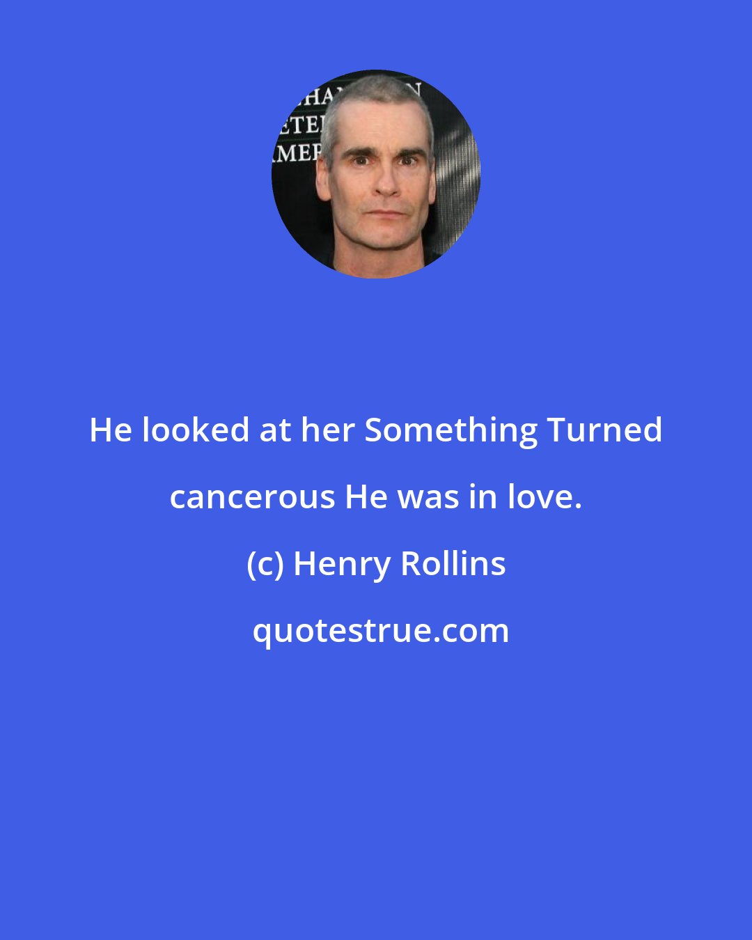 Henry Rollins: He looked at her Something Turned cancerous He was in love.