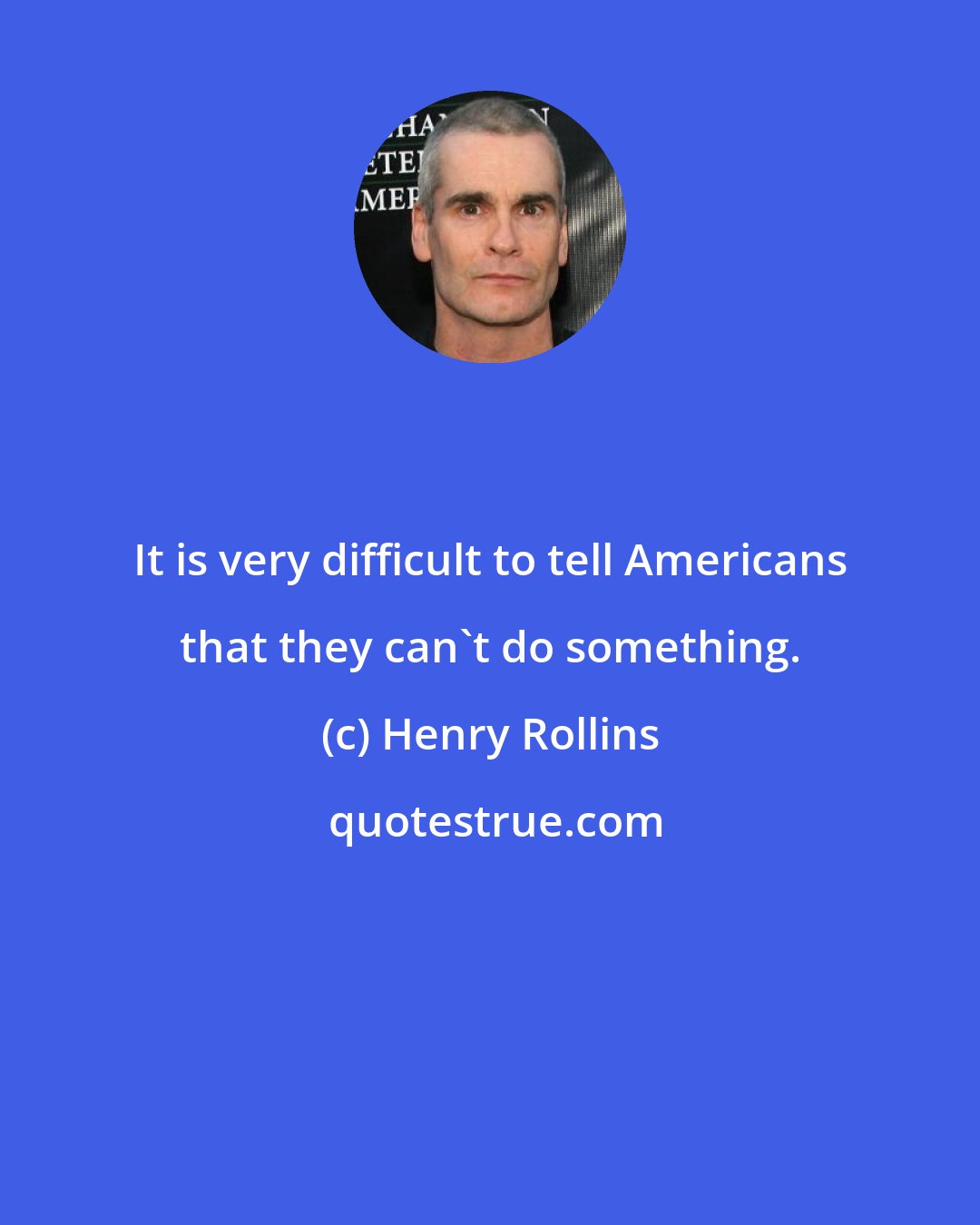 Henry Rollins: It is very difficult to tell Americans that they can't do something.