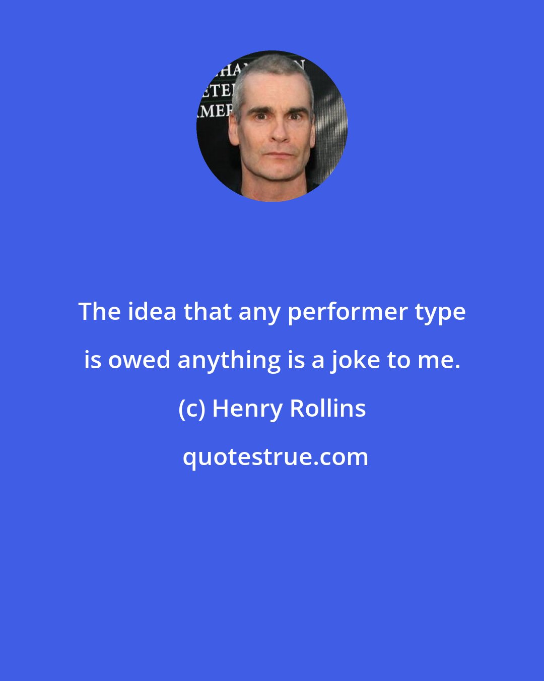 Henry Rollins: The idea that any performer type is owed anything is a joke to me.