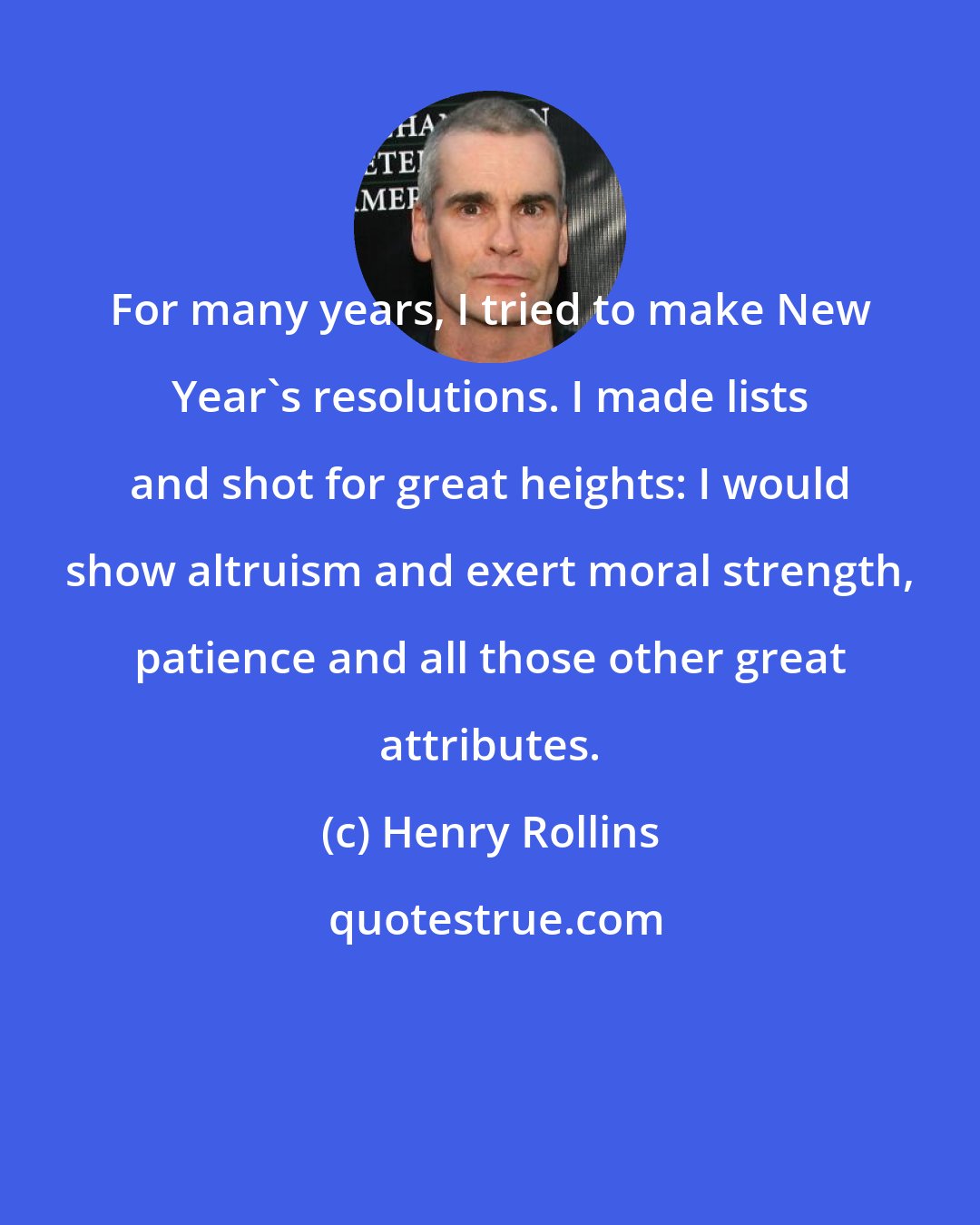 Henry Rollins: For many years, I tried to make New Year's resolutions. I made lists and shot for great heights: I would show altruism and exert moral strength, patience and all those other great attributes.