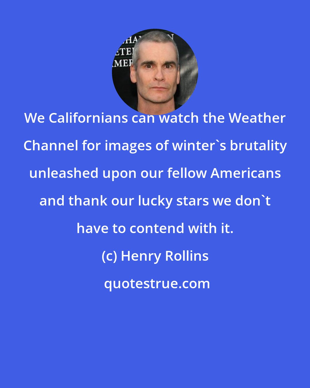 Henry Rollins: We Californians can watch the Weather Channel for images of winter's brutality unleashed upon our fellow Americans and thank our lucky stars we don't have to contend with it.
