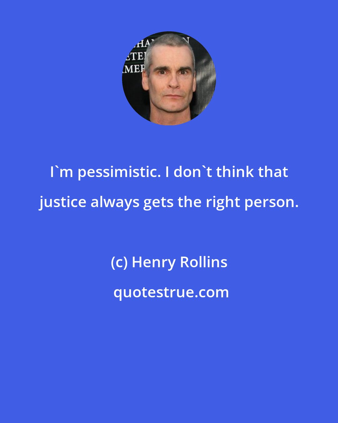 Henry Rollins: I'm pessimistic. I don't think that justice always gets the right person.