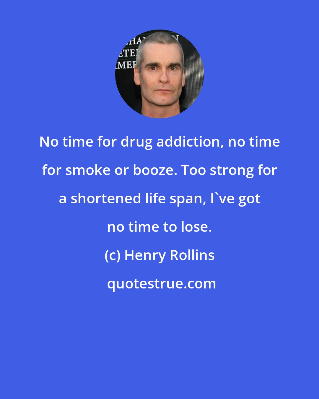 Henry Rollins: No time for drug addiction, no time for smoke or booze. Too strong for a shortened life span, I've got no time to lose.